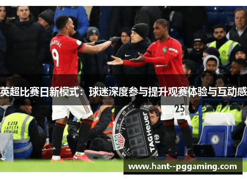 英超比赛日新模式:球迷深度参与提升观赛体验与互动感 英超比赛日新模式:球迷深度参与提升观赛体验与互动感
