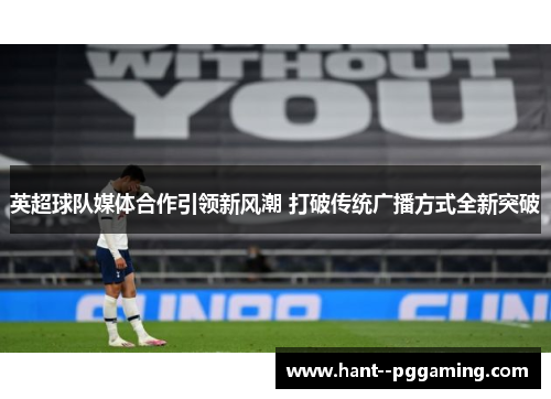 英超球队媒体合作引领新风潮 打破传统广播方式全新突破 英超球队媒体合作引领新风潮 打破传统广播方式全新突破