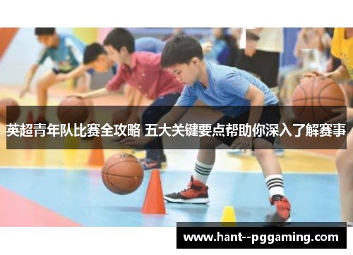 英超青年队比赛全攻略 五大关键要点帮助你深入了解赛事