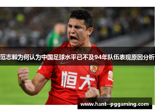 范志毅为何认为中国足球水平已不及94年队伍表现原因分析 范志毅为何认为中国足球水平已不及94年队伍表现原因分析