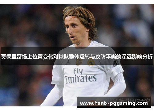 莫德里奇场上位置变化对球队整体运转与攻防平衡的深远影响分析 莫德里奇场上位置变化对球队整体运转与攻防平衡的深远影响分析