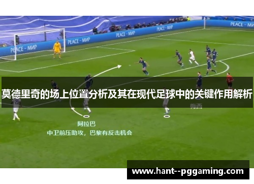 莫德里奇的场上位置分析及其在现代足球中的关键作用解析 莫德里奇的场上位置分析及其在现代足球中的关键作用解析