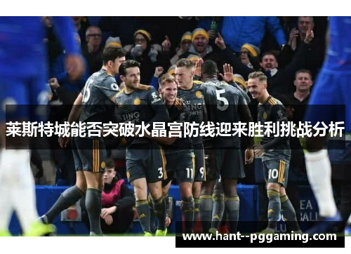 莱斯特城能否突破水晶宫防线迎来胜利挑战分析 莱斯特城能否突破水晶宫防线迎来胜利挑战分析