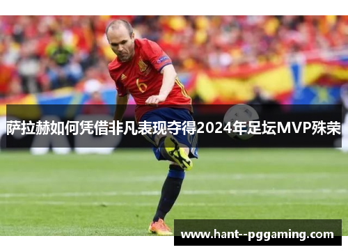 萨拉赫如何凭借非凡表现夺得2024年足坛MVP殊荣 萨拉赫如何凭借非凡表现夺得2024年足坛MVP殊荣