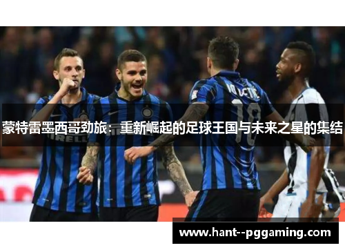 蒙特雷墨西哥劲旅：重新崛起的足球王国与未来之星的集结