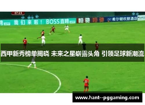西甲新秀榜单揭晓 未来之星崭露头角 引领足球新潮流 西甲新秀榜单揭晓 未来之星崭露头角 引领足球新潮流