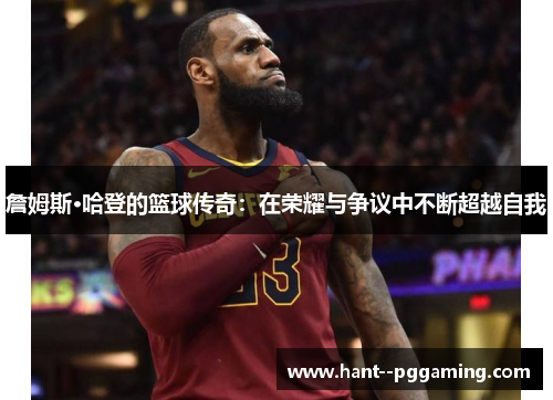 詹姆斯·哈登的篮球传奇:在荣耀与争议中不断超越自我 詹姆斯·哈登的篮球传奇:在荣耀与争议中不断超越自我
