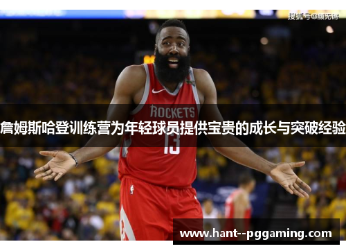 詹姆斯哈登训练营为年轻球员提供宝贵的成长与突破经验 詹姆斯哈登训练营为年轻球员提供宝贵的成长与突破经验