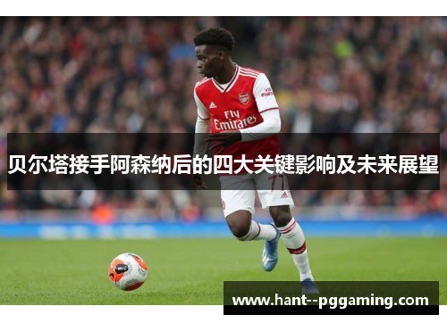 贝尔塔接手阿森纳后的四大关键影响及未来展望 贝尔塔接手阿森纳后的四大关键影响及未来展望
