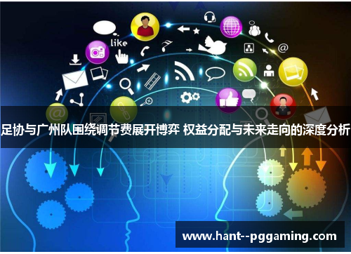 足协与广州队围绕调节费展开博弈 权益分配与未来走向的深度分析 足协与广州队围绕调节费展开博弈 权益分配与未来走向的深度分析