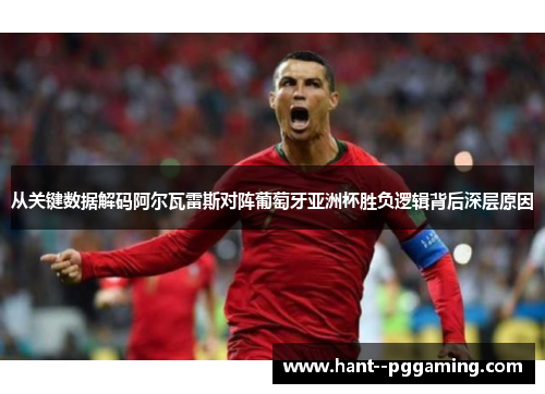 从关键数据解码阿尔瓦雷斯对阵葡萄牙亚洲杯胜负逻辑背后深层原因