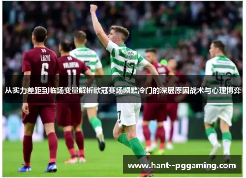 从实力差距到临场变量解析欧冠赛场频繁冷门的深层原因战术与心理博弈