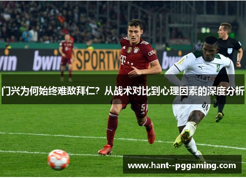 门兴为何始终难敌拜仁？从战术对比到心理因素的深度分析