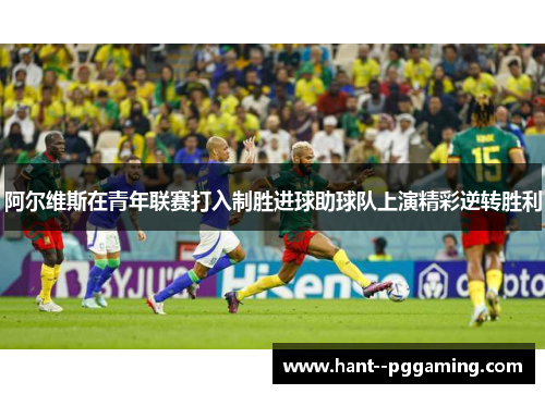 阿尔维斯在青年联赛打入制胜进球助球队上演精彩逆转胜利