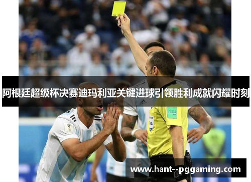 阿根廷超级杯决赛迪玛利亚关键进球引领胜利成就闪耀时刻