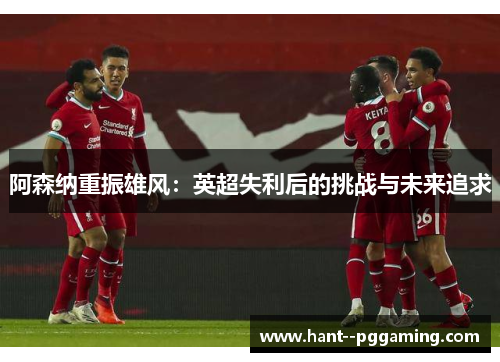 阿森纳重振雄风：英超失利后的挑战与未来追求
