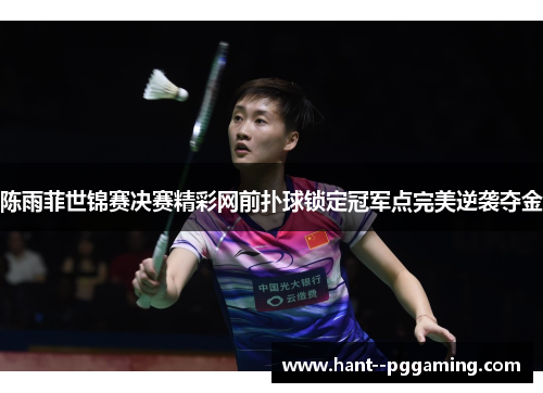 陈雨菲世锦赛决赛精彩网前扑球锁定冠军点完美逆袭夺金