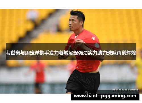 韦世豪与周定洋携手发力蓉城展现强劲实力助力球队再创辉煌