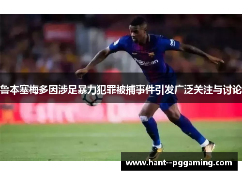 鲁本塞梅多因涉足暴力犯罪被捕事件引发广泛关注与讨论