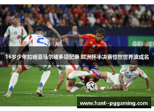 16岁少年拉明亚马尔破多项纪录 欧洲杯半决赛惊世世界波成名