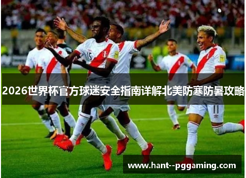 2026世界杯官方球迷安全指南详解北美防寒防暑攻略