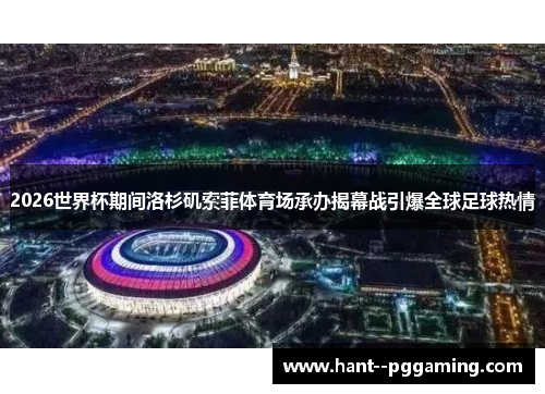 2026世界杯期间洛杉矶索菲体育场承办揭幕战引爆全球足球热情