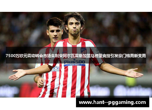 7500万欧元震动转会市场朱利安阿尔瓦雷斯加盟马德里竞技引发豪门格局新变局 7500万欧元震动转会市场朱利安阿尔瓦雷斯加盟马德里竞技引发豪门格局新变局