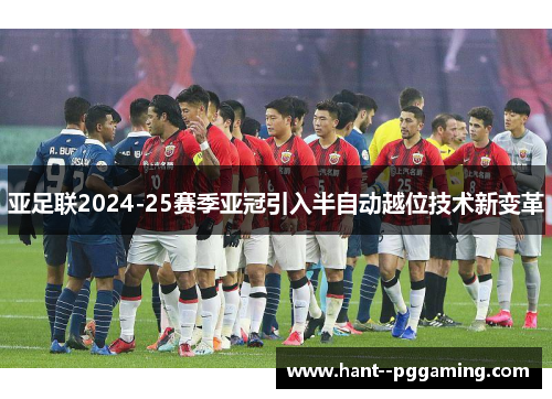 亚足联2024-25赛季亚冠引入半自动越位技术新变革 亚足联2024-25赛季亚冠引入半自动越位技术新变革