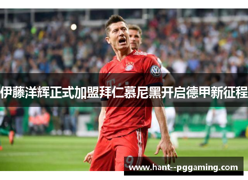 伊藤洋辉正式加盟拜仁慕尼黑开启德甲新征程 伊藤洋辉正式加盟拜仁慕尼黑开启德甲新征程