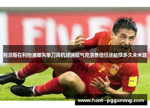 努涅斯在利物浦屡失单刀良机球迷叹气克洛普信任还能撑多久未来路 努涅斯在利物浦屡失单刀良机球迷叹气克洛普信任还能撑多久未来路