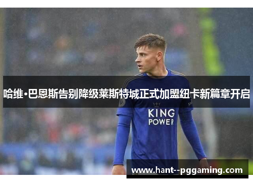 哈维·巴恩斯告别降级莱斯特城正式加盟纽卡新篇章开启 哈维·巴恩斯告别降级莱斯特城正式加盟纽卡新篇章开启