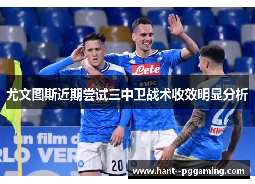 尤文图斯近期尝试三中卫战术收效明显分析