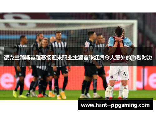 德克兰赖斯英超赛场迎来职业生涯首张红牌令人意外的激烈对决 德克兰赖斯英超赛场迎来职业生涯首张红牌令人意外的激烈对决