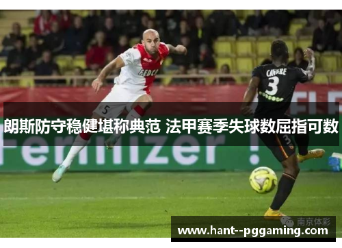 朗斯防守稳健堪称典范 法甲赛季失球数屈指可数 朗斯防守稳健堪称典范 法甲赛季失球数屈指可数