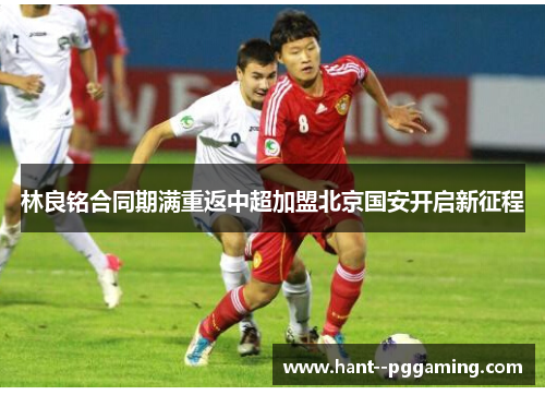 林良铭合同期满重返中超加盟北京国安开启新征程 林良铭合同期满重返中超加盟北京国安开启新征程