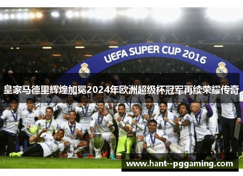 皇家马德里辉煌加冕2024年欧洲超级杯冠军再续荣耀传奇 皇家马德里辉煌加冕2024年欧洲超级杯冠军再续荣耀传奇