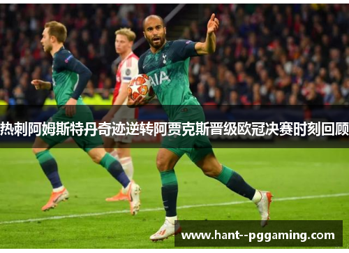 热刺阿姆斯特丹奇迹逆转阿贾克斯晋级欧冠决赛时刻回顾 热刺阿姆斯特丹奇迹逆转阿贾克斯晋级欧冠决赛时刻回顾