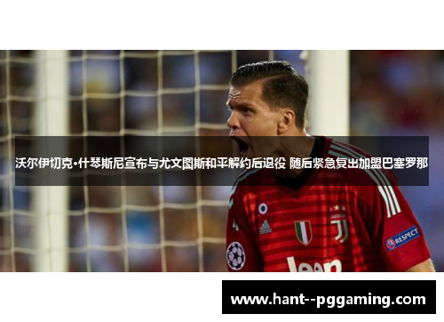 沃尔伊切克·什琴斯尼宣布与尤文图斯和平解约后退役 随后紧急复出加盟巴塞罗那 沃尔伊切克·什琴斯尼宣布与尤文图斯和平解约后退役 随后紧急复出加盟巴塞罗那