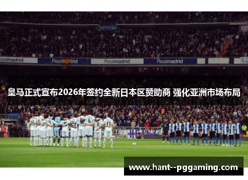 皇马正式宣布2026年签约全新日本区赞助商 强化亚洲市场布局 皇马正式宣布2026年签约全新日本区赞助商 强化亚洲市场布局