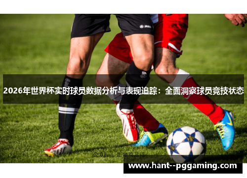 2026年世界杯实时球员数据分析与表现追踪:全面洞察球员竞技状态 2026年世界杯实时球员数据分析与表现追踪:全面洞察球员竞技状态