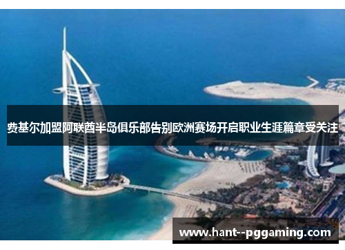费基尔加盟阿联酋半岛俱乐部告别欧洲赛场开启职业生涯篇章受关注