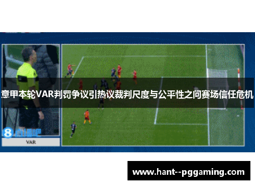 意甲本轮VAR判罚争议引热议裁判尺度与公平性之问赛场信任危机 意甲本轮VAR判罚争议引热议裁判尺度与公平性之问赛场信任危机