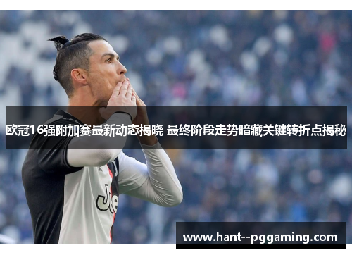 欧冠16强附加赛最新动态揭晓 最终阶段走势暗藏关键转折点揭秘 欧冠16强附加赛最新动态揭晓 最终阶段走势暗藏关键转折点揭秘
