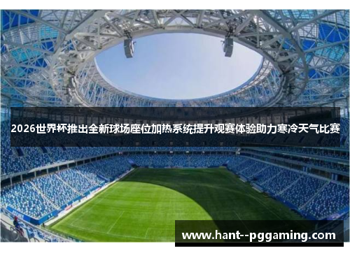 2026世界杯推出全新球场座位加热系统提升观赛体验助力寒冷天气比赛 2026世界杯推出全新球场座位加热系统提升观赛体验助力寒冷天气比赛
