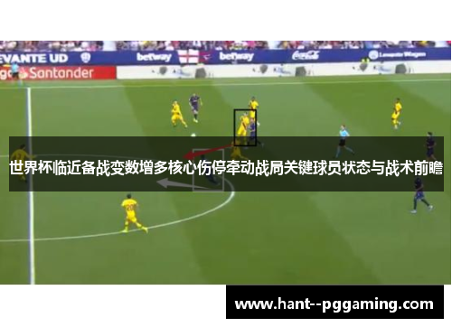 世界杯临近备战变数增多核心伤停牵动战局关键球员状态与战术前瞻