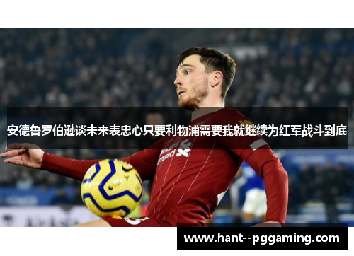 安德鲁罗伯逊谈未来表忠心只要利物浦需要我就继续为红军战斗到底 安德鲁罗伯逊谈未来表忠心只要利物浦需要我就继续为红军战斗到底