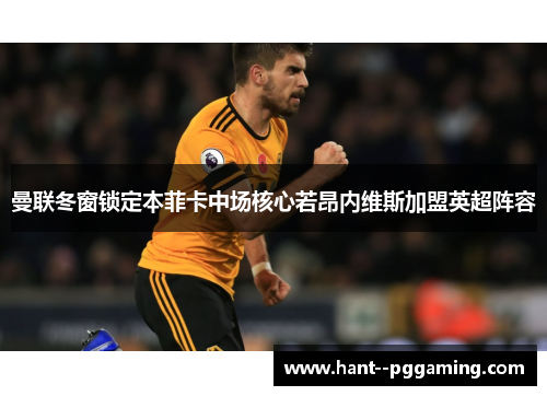 曼联冬窗锁定本菲卡中场核心若昂内维斯加盟英超阵容 曼联冬窗锁定本菲卡中场核心若昂内维斯加盟英超阵容