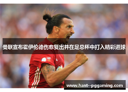 曼联宣布霍伊伦德伤愈复出并在足总杯中打入精彩进球