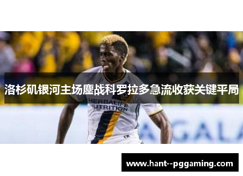 洛杉矶银河主场鏖战科罗拉多急流收获关键平局 洛杉矶银河主场鏖战科罗拉多急流收获关键平局