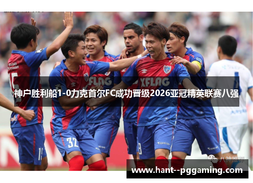 神户胜利船1-0力克首尔FC成功晋级2026亚冠精英联赛八强 神户胜利船1-0力克首尔FC成功晋级2026亚冠精英联赛八强